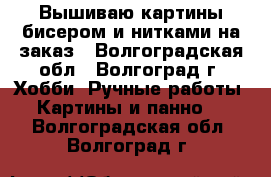 Вышиваю картины бисером и нитками на заказ - Волгоградская обл., Волгоград г. Хобби. Ручные работы » Картины и панно   . Волгоградская обл.,Волгоград г.